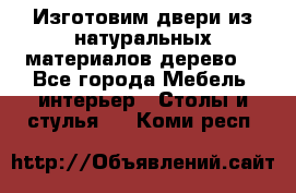 Изготовим двери из натуральных материалов(дерево) - Все города Мебель, интерьер » Столы и стулья   . Коми респ.